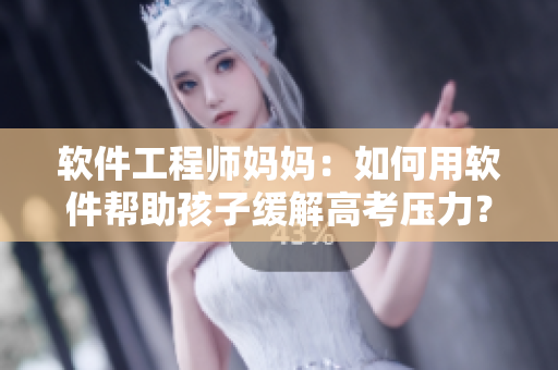 軟件工程師媽媽：如何用軟件幫助孩子緩解高考壓力？