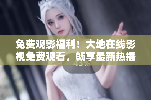 免費觀影福利！大地在線影視免費觀看，暢享最新熱播影視資源！