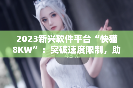 2023新興軟件平臺“快貓8KW”：突破速度限制，助力網(wǎng)絡(luò)加速！