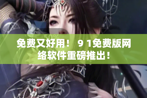 免費又好用！ 9 1免費版網(wǎng)絡(luò)軟件重磅推出！