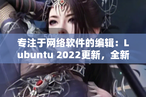 專注于網(wǎng)絡(luò)軟件的編輯：Lubuntu 2022更新，全新特性盤點