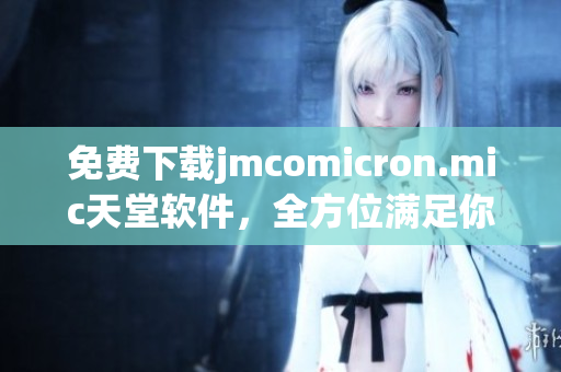 免費下載jmcomicron.mic天堂軟件，全方位滿足你的網(wǎng)絡(luò)需求
