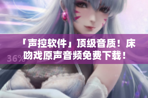 「聲控軟件」頂級音質(zhì)！床吻戲原聲音頻免費下載！