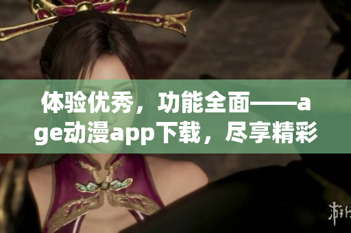 體驗(yàn)優(yōu)秀，功能全面——age動(dòng)漫app下載，盡享精彩動(dòng)漫世界