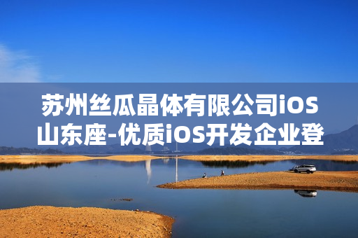 蘇州絲瓜晶體有限公司iOS山東座-優(yōu)質(zhì)iOS開(kāi)發(fā)企業(yè)登陸山東市