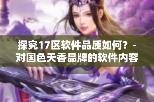 探究17區(qū)軟件品質(zhì)如何？-對(duì)國色天香品牌的軟件內(nèi)容進(jìn)行研究