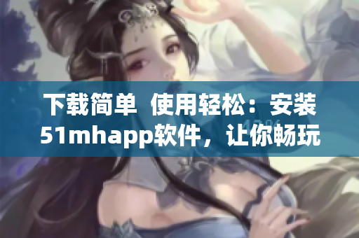 下載簡單  使用輕松：安裝51mhapp軟件，讓你暢玩移動端古風(fēng)漫畫