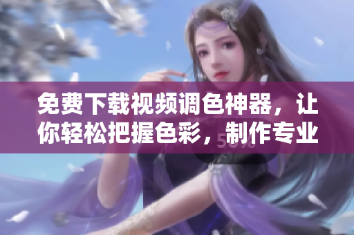 免費下載視頻調(diào)色神器，讓你輕松把握色彩，制作專業(yè)大片！
