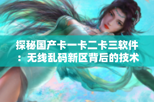 探秘國(guó)產(chǎn)卡一卡二卡三軟件：無線亂碼新區(qū)背后的技術(shù)研發(fā)和市場(chǎng)趨勢(shì)