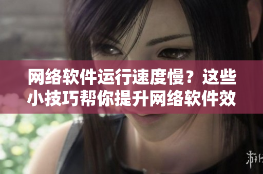 網(wǎng)絡(luò)軟件運(yùn)行速度慢？這些小技巧幫你提升網(wǎng)絡(luò)軟件效率，讓你上網(wǎng)更流暢！