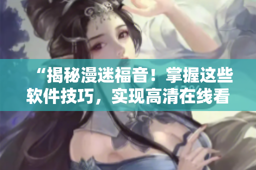 “揭秘漫迷福音！掌握這些軟件技巧，實現高清在線看漫畫”