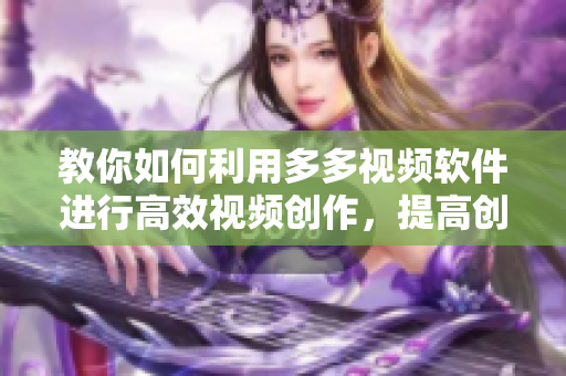 教你如何利用多多視頻軟件進行高效視頻創(chuàng)作，提高創(chuàng)作效率！