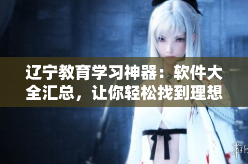 遼寧教育學(xué)習(xí)神器：軟件大全匯總，讓你輕松找到理想工具