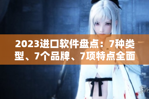 2023進口軟件盤點：7種類型、7個品牌、7項特點全面解析