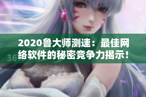 2020魯大師測速：最佳網(wǎng)絡(luò)軟件的秘密競爭力揭示！