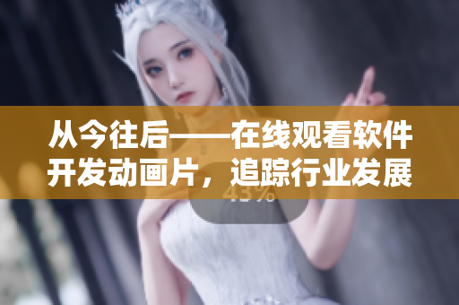 從今往后——在線觀看軟件開(kāi)發(fā)動(dòng)畫片，追蹤行業(yè)發(fā)展趨勢(shì)！