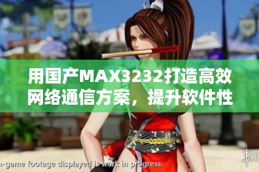 用國(guó)產(chǎn)MAX3232打造高效網(wǎng)絡(luò)通信方案，提升軟件性能