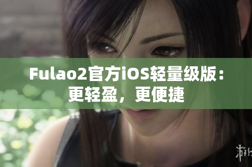 Fulao2官方iOS輕量級版：更輕盈，更便捷