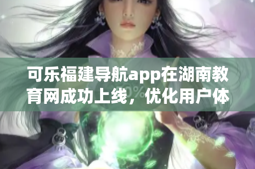 可樂福建導(dǎo)航app在湖南教育網(wǎng)成功上線，優(yōu)化用戶體驗