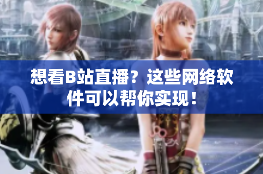 想看B站直播？這些網(wǎng)絡(luò)軟件可以幫你實(shí)現(xiàn)！