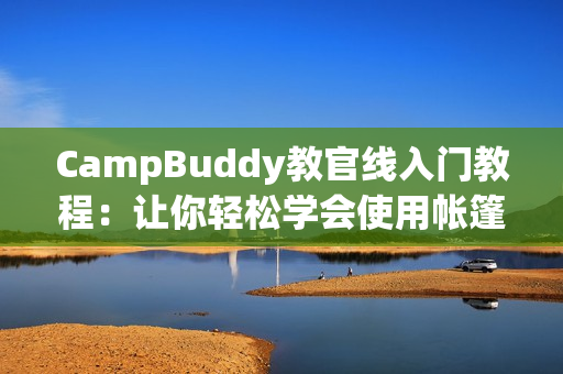 CampBuddy教官線入門教程：讓你輕松學(xué)會(huì)使用帳篷軟件