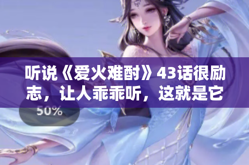 聽說(shuō)《愛火難酎》43話很勵(lì)志，讓人乖乖聽，這就是它的魅力。