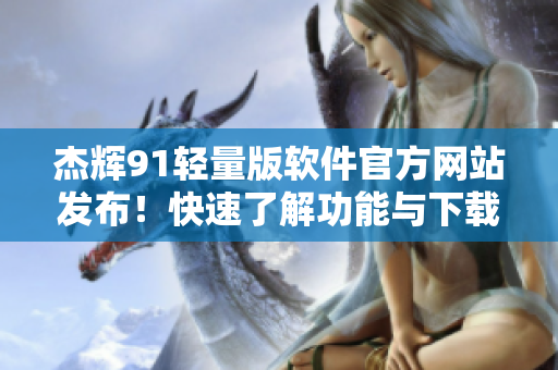 杰輝91輕量版軟件官方網(wǎng)站發(fā)布！快速了解功能與下載方法
