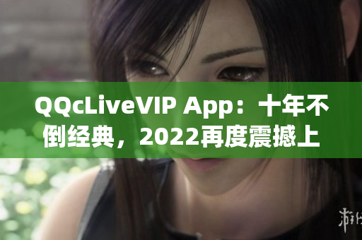 QQcLiveVIP App：十年不倒經(jīng)典，2022再度震撼上線