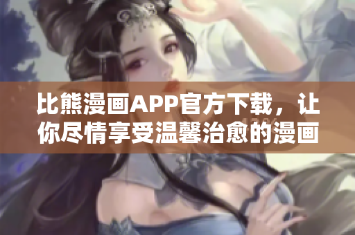 比熊漫畫APP官方下載，讓你盡情享受溫馨治愈的漫畫世界！