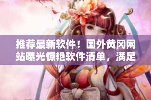 推薦最新軟件！國(guó)外黃岡網(wǎng)站曝光驚艷軟件清單，滿足你的所有需求！