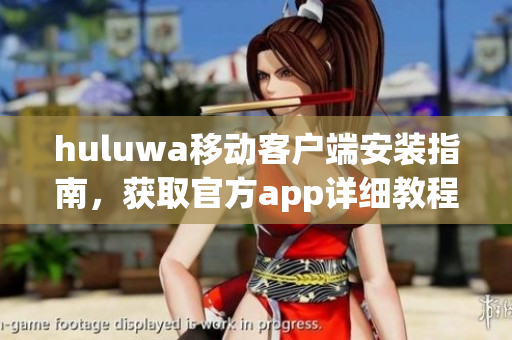 huluwa移動客戶端安裝指南，獲取官方app詳細教程