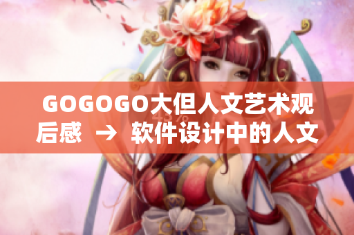 GOGOGO大但人文藝術(shù)觀后感  →  軟件設(shè)計(jì)中的人文藝術(shù)元素探討