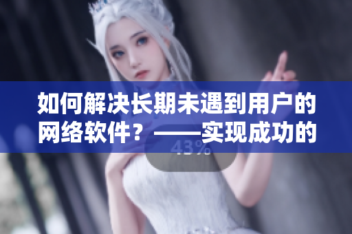 如何解決長期未遇到用戶的網(wǎng)絡(luò)軟件？——實現(xiàn)成功的用戶增長策略！