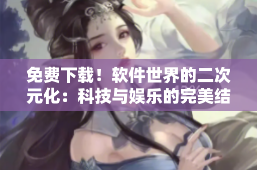 免費(fèi)下載！軟件世界的二次元化：科技與娛樂的完美結(jié)合
