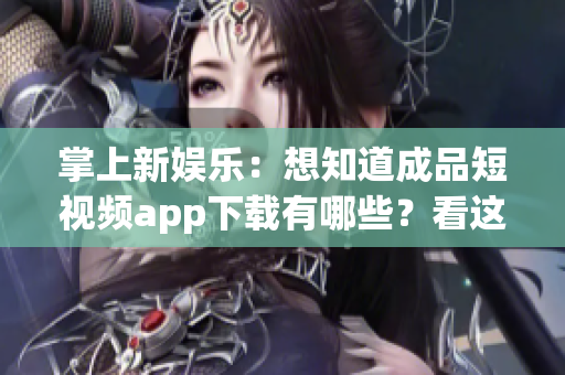 掌上新娛樂：想知道成品短視頻app下載有哪些？看這里！