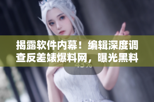 揭露軟件內(nèi)幕！編輯深度調(diào)查反差婊爆料網(wǎng)，曝光黑料真相