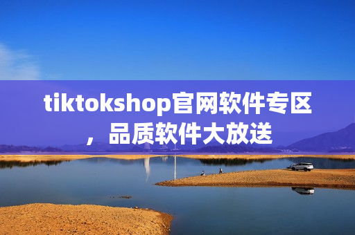 tiktokshop官網(wǎng)軟件專區(qū)，品質(zhì)軟件大放送