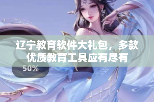 遼寧教育軟件大禮包，多款優(yōu)質(zhì)教育工具應(yīng)有盡有