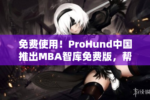 免費(fèi)使用！ProHund中國推出MBA智庫免費(fèi)版，幫助用戶提升商業(yè)管理能力