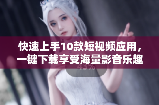 快速上手10款短視頻應(yīng)用，一鍵下載享受海量影音樂趣