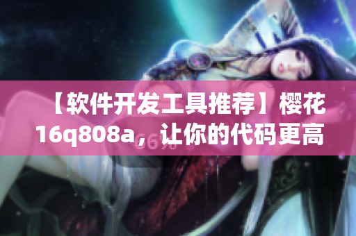 【軟件開發(fā)工具推薦】櫻花16q808a，讓你的代碼更高效！