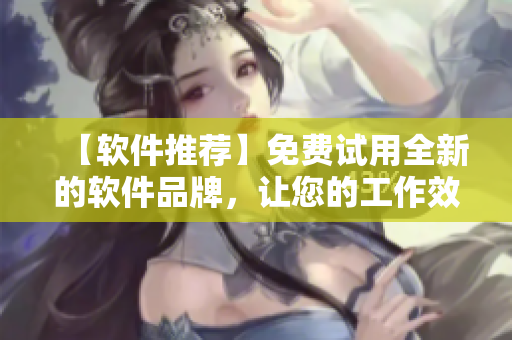 【軟件推薦】免費試用全新的軟件品牌，讓您的工作效率飛升！