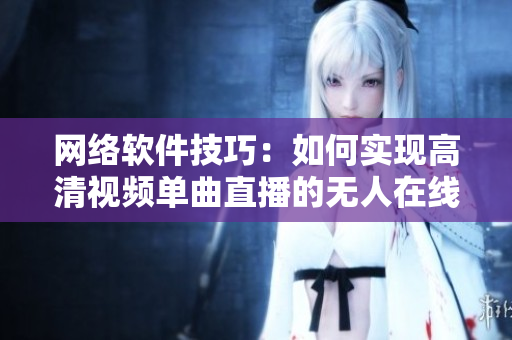 網(wǎng)絡(luò)軟件技巧：如何實(shí)現(xiàn)高清視頻單曲直播的無人在線觀看