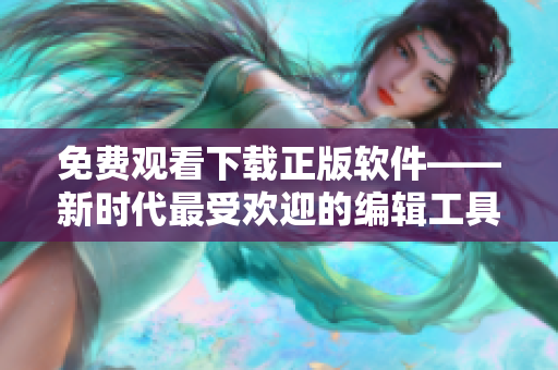 免費觀看下載正版軟件——新時代最受歡迎的編輯工具