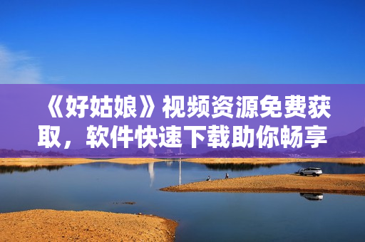 《好姑娘》視頻資源免費獲取，軟件快速下載助你暢享完整版