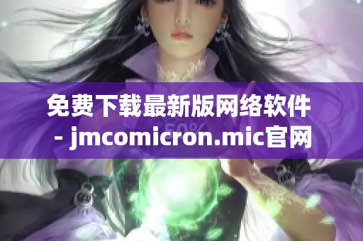 免費(fèi)下載最新版網(wǎng)絡(luò)軟件 - jmcomicron.mic官網(wǎng)