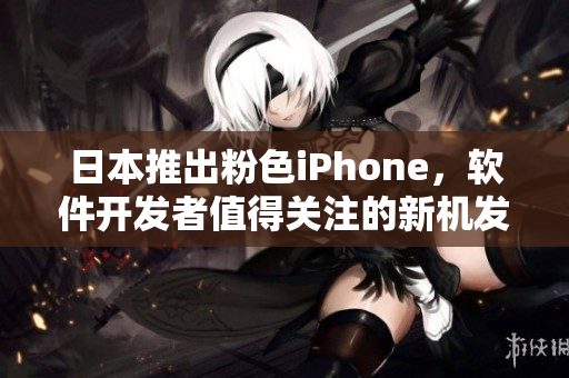 日本推出粉色iPhone，軟件開發(fā)者值得關(guān)注的新機(jī)發(fā)布！