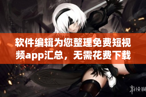 軟件編輯為您整理免費短視頻app匯總，無需花費下載！