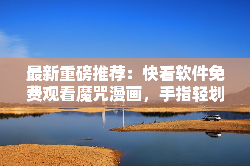 最新重磅推薦：快看軟件免費觀看魔咒漫畫，手指輕劃即可暢享視覺盛宴！