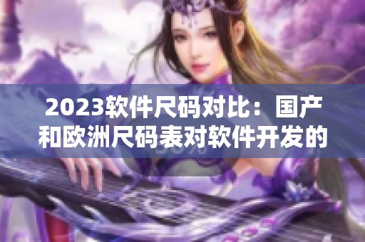 2023軟件尺碼對比：國產和歐洲尺碼表對軟件開發(fā)的影響